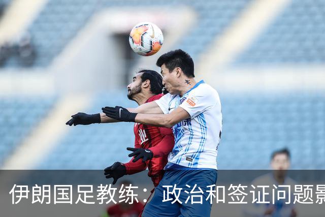 伊朗国足教练：政治和签证问题影响备战 但仍将全力以赴