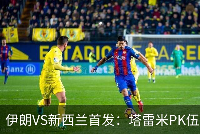 伊朗VS新西兰首发：塔雷米PK伍德 贾汉巴赫什替补席待命