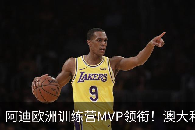 阿迪欧洲训练营MVP领衔！澳大利亚6月21日以年轻阵容对阵中国男篮